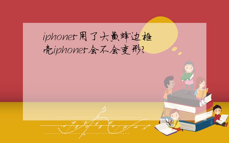 iphone5用了大黄蜂边框壳iphone5会不会变形?