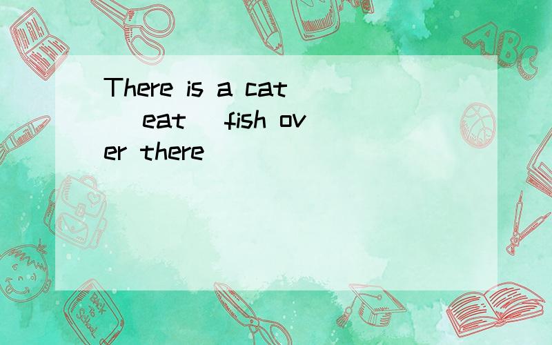 There is a cat (eat) fish over there