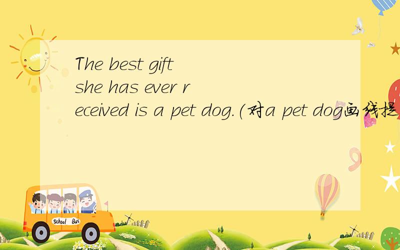 The best gift she has ever received is a pet dog.(对a pet dog画线提问)
