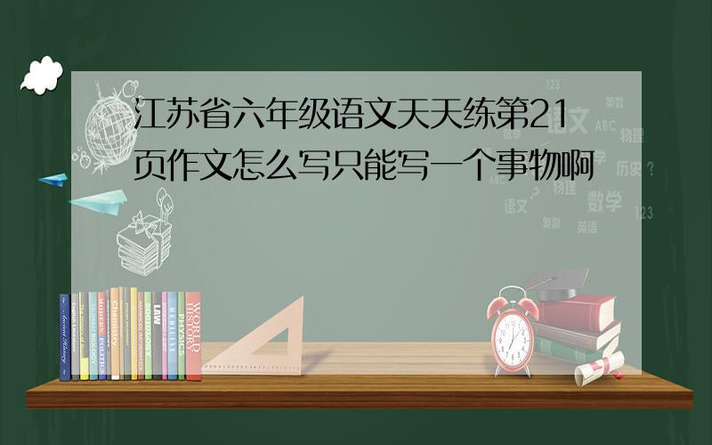 江苏省六年级语文天天练第21页作文怎么写只能写一个事物啊