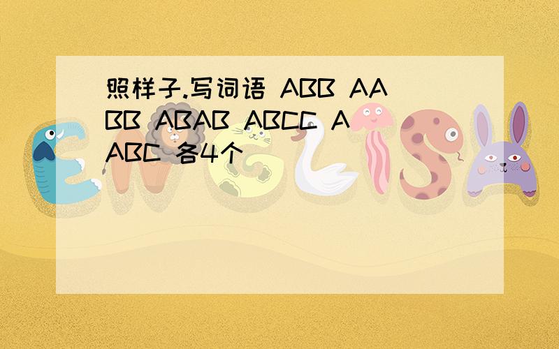 照样子.写词语 ABB AABB ABAB ABCC AABC 各4个