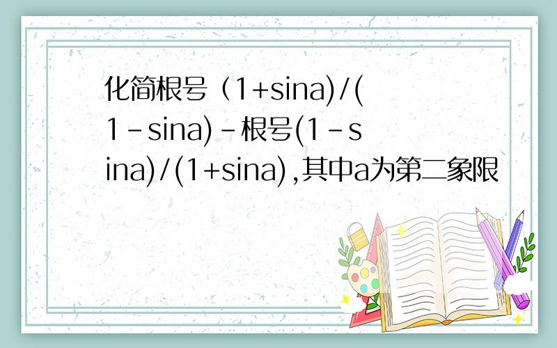 化简根号（1+sina)/(1-sina)-根号(1-sina)/(1+sina),其中a为第二象限