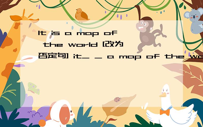 It is a map of the world [改为否定句] it_ _ a map of the world?