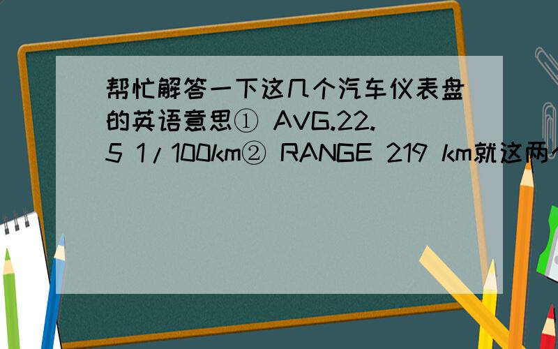 帮忙解答一下这几个汽车仪表盘的英语意思① AVG.22.5 1/100km② RANGE 219 km就这两个,