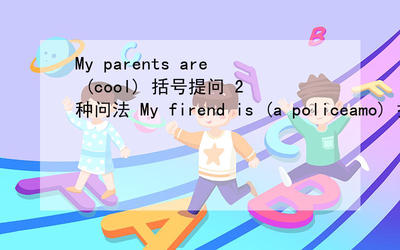 My parents are (cool) 括号提问 2种问法 My firend is (a policeamo) 括号提问 3种问法