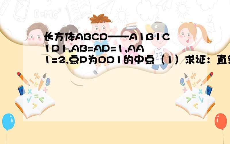 长方体ABCD——A1B1C1D1,AB=AD=1,AA1=2,点P为DD1的中点（1）求证：直线BD1平行于平面PAC（2）求证：平面PAC垂直于平面BDD1(3)求证：直线PB1垂直于平面PACBD1连起来