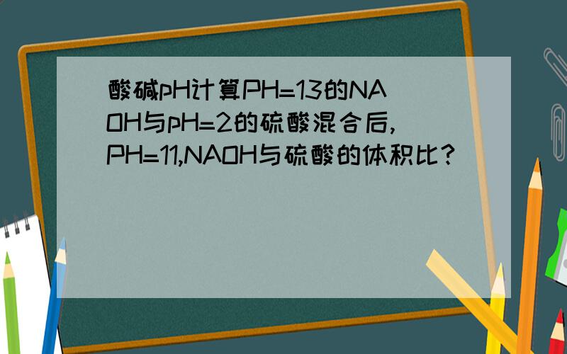 酸碱pH计算PH=13的NAOH与pH=2的硫酸混合后,PH=11,NAOH与硫酸的体积比?