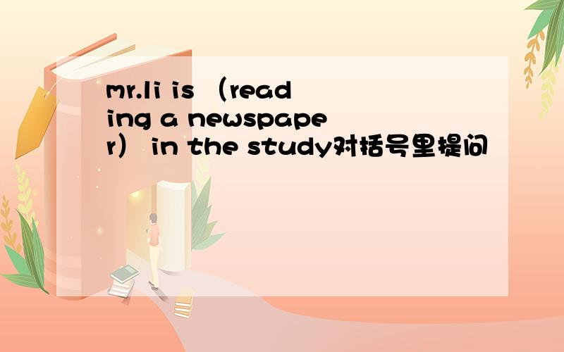 mr.li is （reading a newspaper） in the study对括号里提问