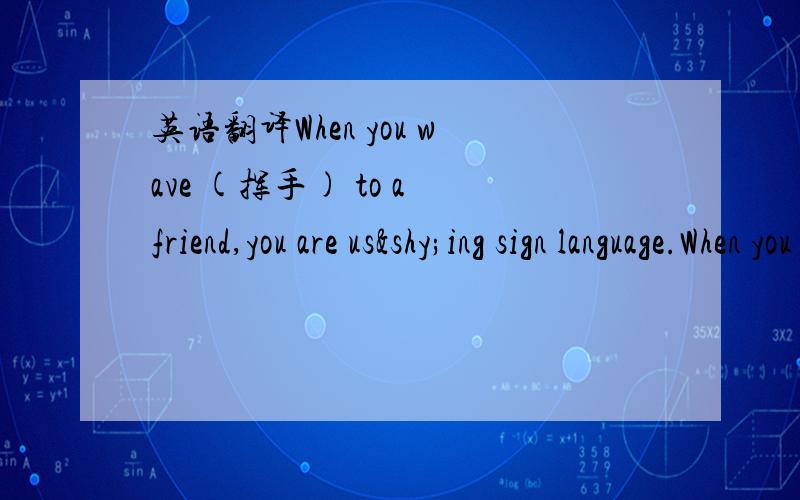 英语翻译When you wave (挥手) to a friend,you are us­ing sign language.When you smile at someone,you mean to be friendly .When you put one finger (手指) in front of your mouth,you mean 