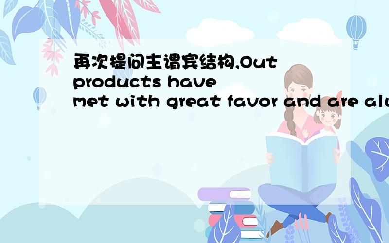 再次提问主谓宾结构,Out products have met with great favor and are always in great demand.我们的产品在国外很受欢迎,而且需求一直很大.