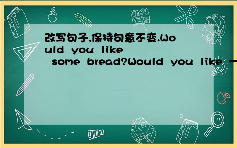 改写句子,保持句意不变.Would  you  like  some  bread?Would  you  like  ————    ————  some  bread?