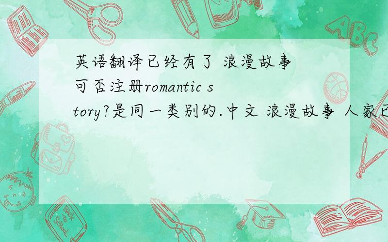 英语翻译已经有了 浪漫故事 可否注册romantic story?是同一类别的.中文 浪漫故事 人家已经注册了 romantic story能注册吗