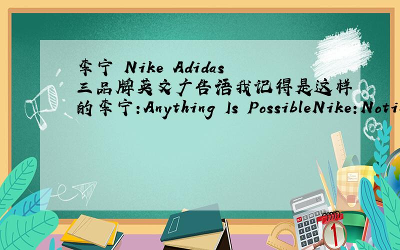 李宁 Nike Adidas三品牌英文广告语我记得是这样的李宁:Anything Is PossibleNike:Noting Is Impossible Adidas:Impossible Is Nothing 但是现在好乱 想问一下懂得的人 我有没有记错?你们不懂的不要乱说,有点功德
