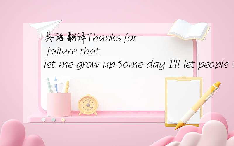 英语翻译Thanks for failure that let me grow up.Some day I'll let people who once said to me don‘t regret.后面我想改成 对我说不的人 应该怎么翻译