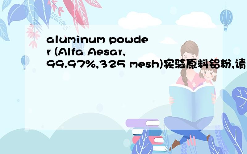 aluminum powder (Alfa Aesar,99.97%,325 mesh)实验原料铝粉,请问大家后面的“325 我土人T.T 别骂我