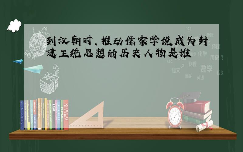 到汉朝时,推动儒家学说成为封建正统思想的历史人物是谁