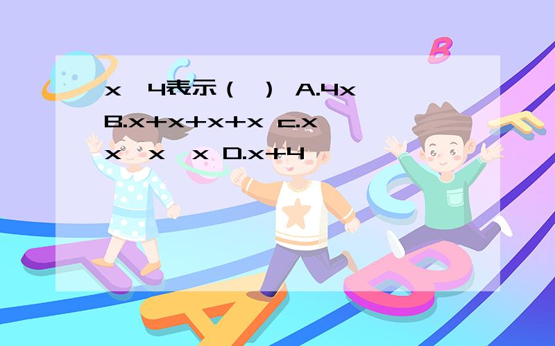 x^4表示（ ） A.4x B.x+x+x+x c.x*x*x*x D.x+4