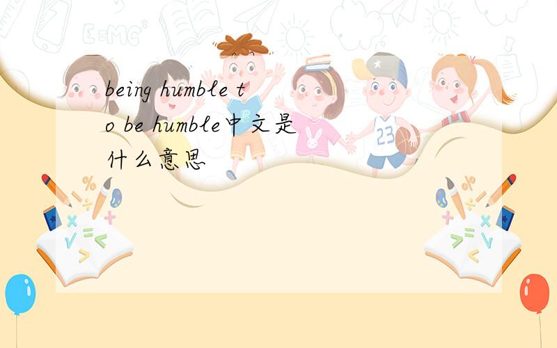 being humble to be humble中文是什么意思
