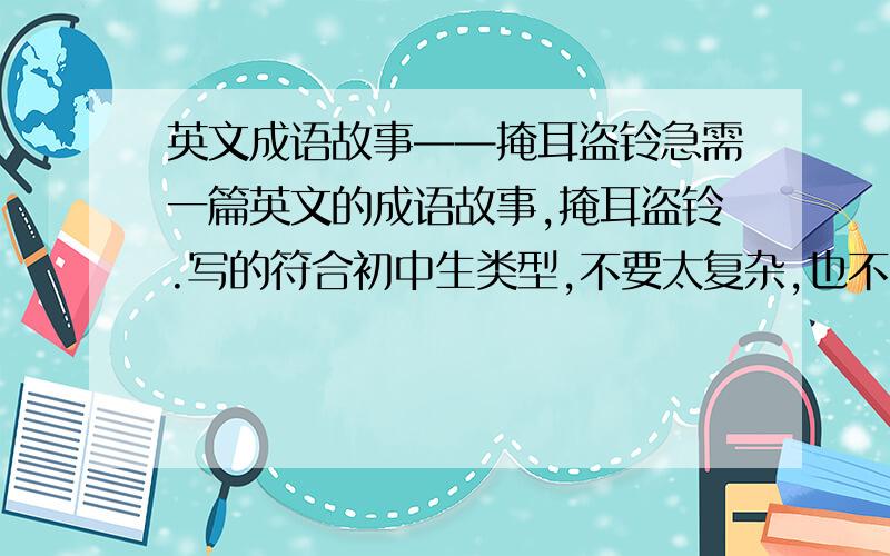 英文成语故事——掩耳盗铃急需一篇英文的成语故事,掩耳盗铃.写的符合初中生类型,不要太复杂,也不要带简单,要中文翻译!