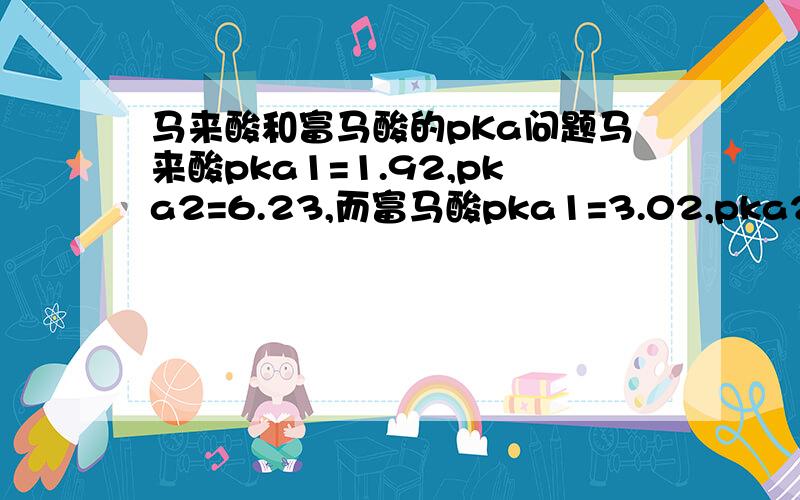 马来酸和富马酸的pKa问题马来酸pka1=1.92,pka2=6.23,而富马酸pka1=3.02,pka2=4.38,解释为什么马来酸的△pka（pka2—pka1）大于富马酸的△pka.