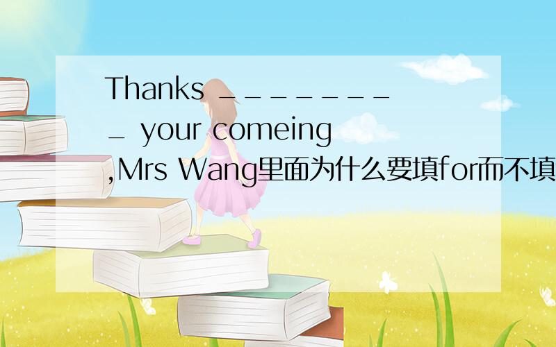 Thanks ________ your comeing,Mrs Wang里面为什么要填for而不填to?Thanks在里面起到了什么作用?
