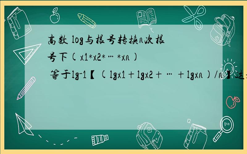 高数 log与根号转换n次根号下(x1*x2*…*xn) 等于lg-1【(lgx1+lgx2+…+lgxn)/n】这是这怎么化出来的啊?那个-1在lg上面,我的理解是lg【】的-1次方…请高手帮忙