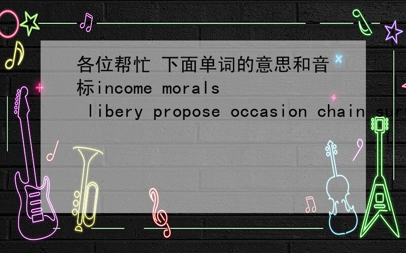 各位帮忙 下面单词的意思和音标income morals libery propose occasion chain survival