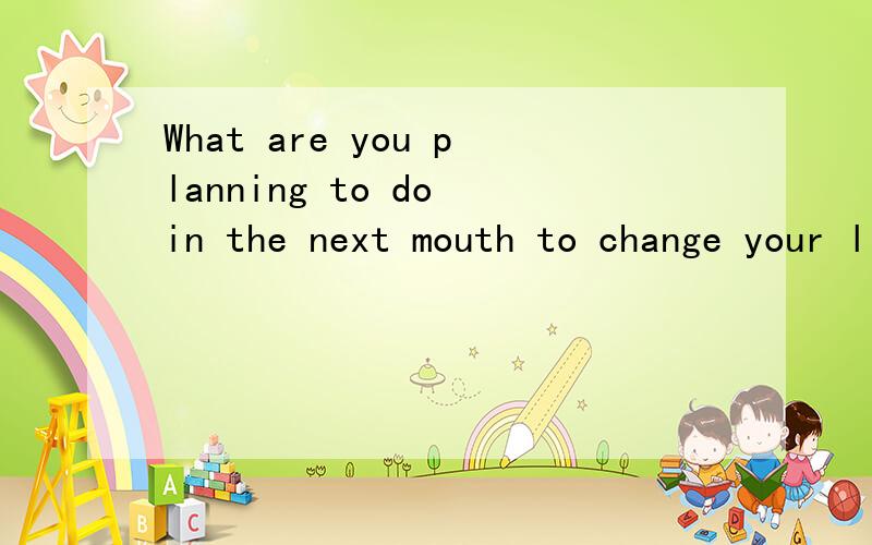 What are you planning to do in the next mouth to change your life?写2到3句话3句话