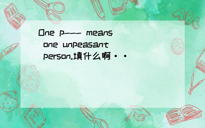 One p--- means one unpeasant person.填什么啊··