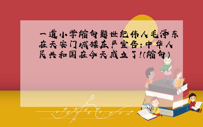 一道小学缩句题世纪伟人毛泽东在天安门城楼庄严宣告：中华人民共和国在今天成立了!（缩句）