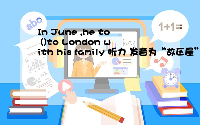 In June ,he to ()to London with his family 听力 发音为“故区屋”In June ,he ()to London with his family ,空是过去式