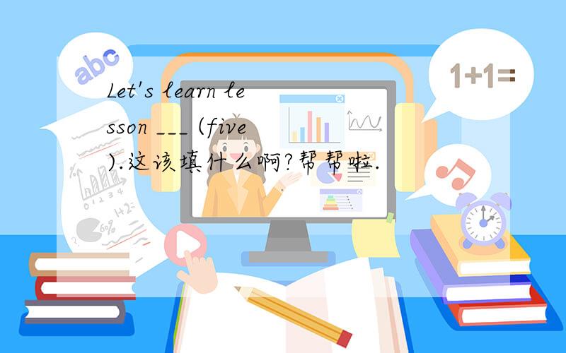 Let's learn lesson ___ (five).这该填什么啊?帮帮啦.