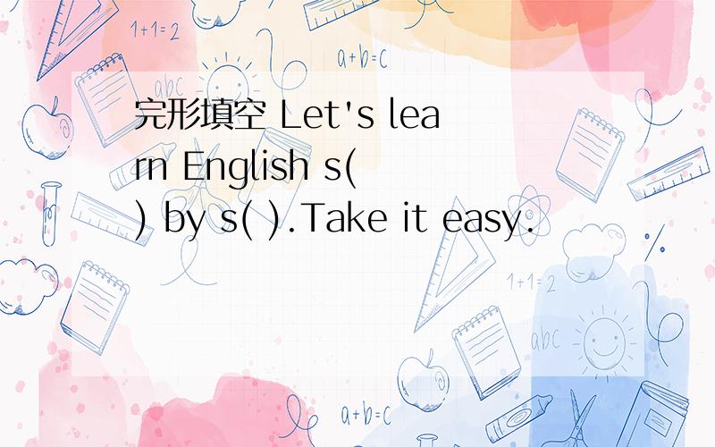 完形填空 Let's learn English s( ) by s( ).Take it easy.