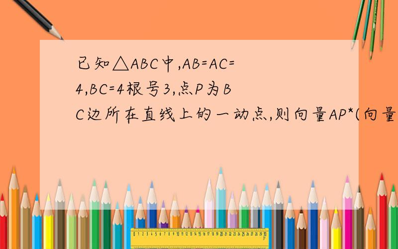 已知△ABC中,AB=AC=4,BC=4根号3,点P为BC边所在直线上的一动点,则向量AP*(向量AB+AC）满足已知△ABC中,AB=AC=2,BC=2根号3,点P为BC边所在直线上的一动点,则向量AP*(向量AB+AC）的值正确的是 ,最大值为4 ,最