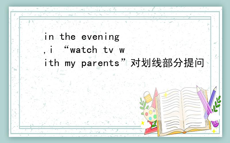 in the evening,i “watch tv with my parents”对划线部分提问