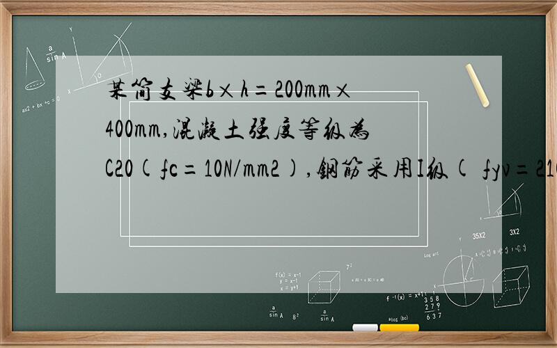 某简支梁b×h=200mm×400mm,混凝土强度等级为C20(fc=10N/mm2),钢筋采用I级( fyv=210N/mm2 ),承受均布荷载产生的剪力设计值V=70KN,仅配置箍筋Ф6双肢(as=28.3mm2),as＝as’＝40mm,Smax＝200mm