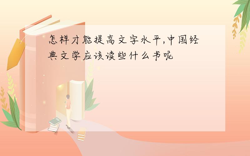 怎样才能提高文字水平,中国经典文学应该读些什么书呢