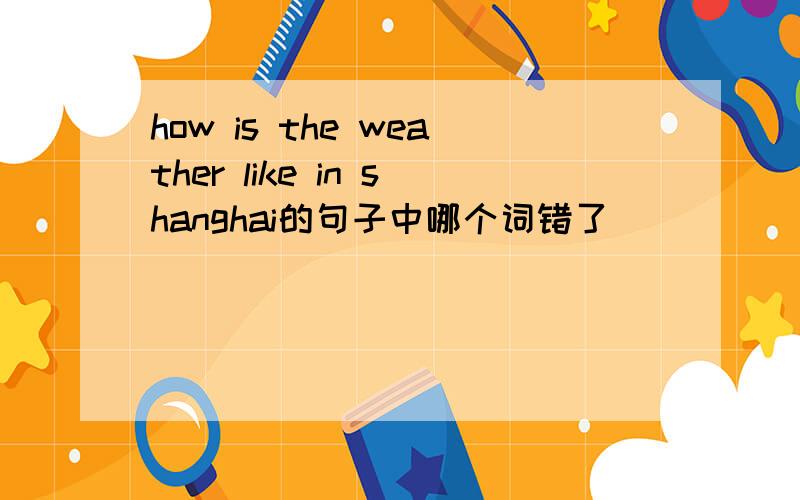 how is the weather like in shanghai的句子中哪个词错了