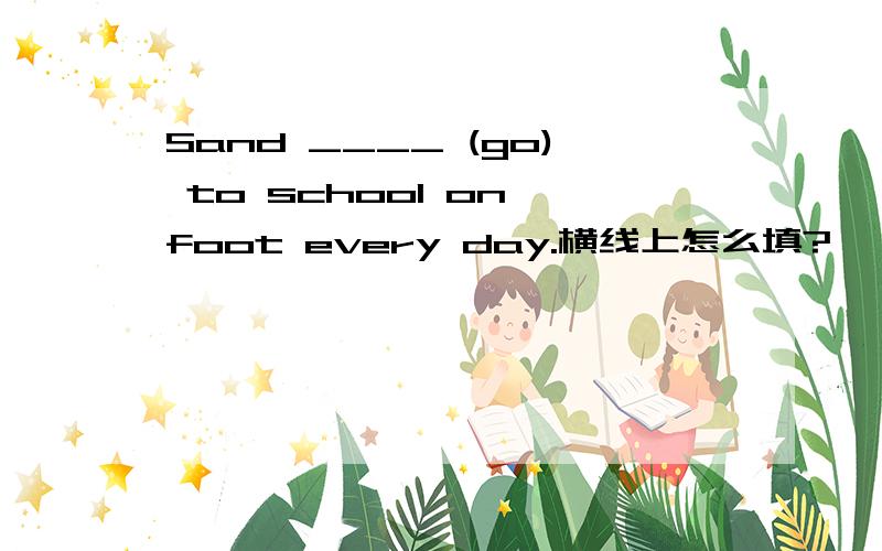 Sand ____ (go) to school on foot every day.横线上怎么填?