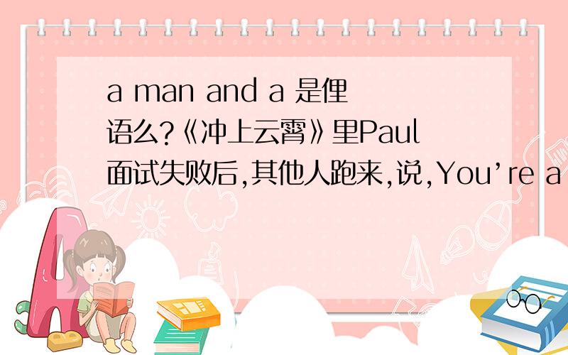 a man and a 是俚语么?《冲上云霄》里Paul面试失败后,其他人跑来,说,You’re a man~A man and a pan
