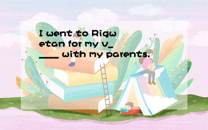 I went to Rigwetan for my v_____ with my parents.