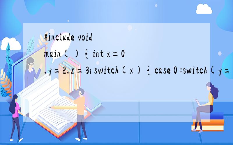 #include void main(){int x=0,y=2,z=3;switch(x){case 0 :switch(y==2){case 1 :printf(