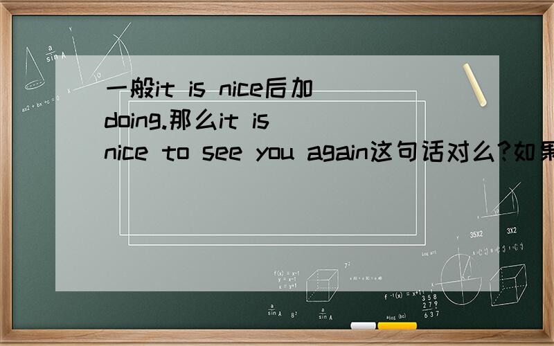 一般it is nice后加doing.那么it is nice to see you again这句话对么?如果对,跟加doing有啥区别?
