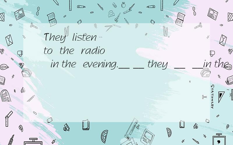 They  listen  to  the  radio  in the  evening.__ __ they  __  __in the  evening?用划线部分提问急,急,快告诉我!~
