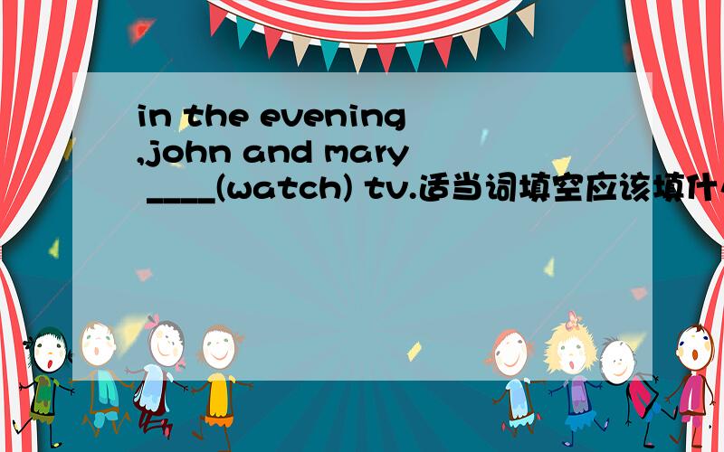 in the evening,john and mary ____(watch) tv.适当词填空应该填什么?