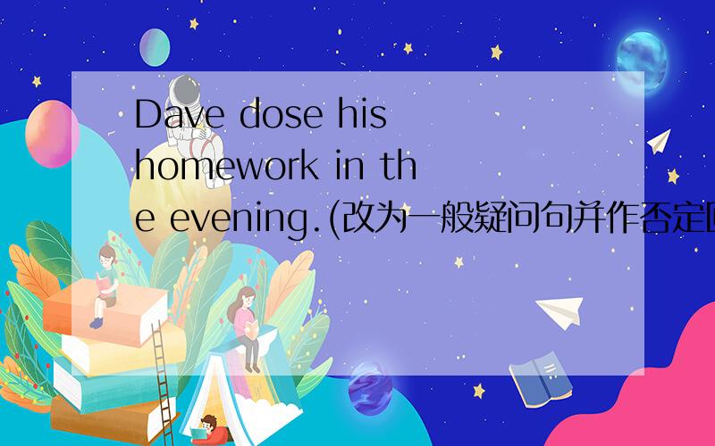 Dave dose his homework in the evening.(改为一般疑问句并作否定回答)