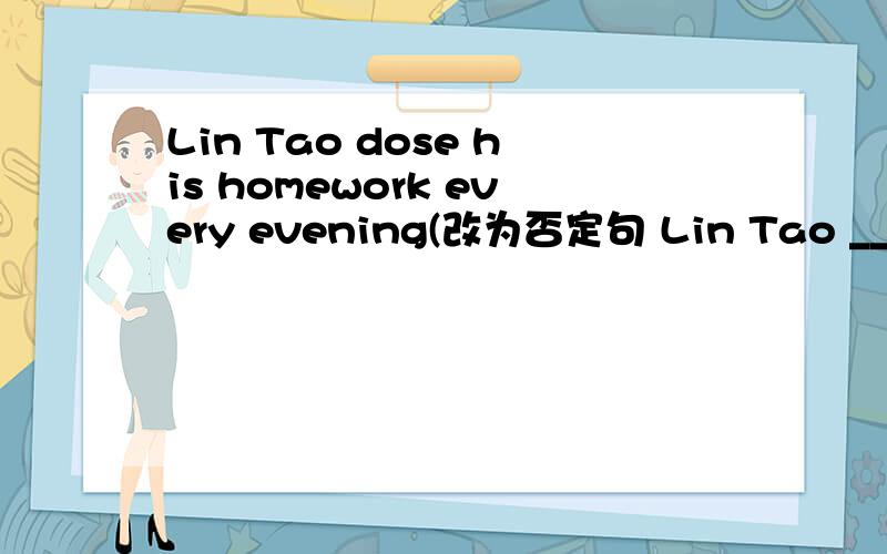 Lin Tao dose his homework every evening(改为否定句 Lin Tao ___ ___his homework every evening