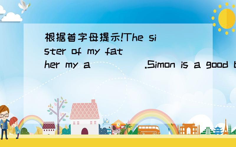 根据首字母提示!The sister of my father my a_____.Simon is a good boy.He is ______(乐于助人的）
