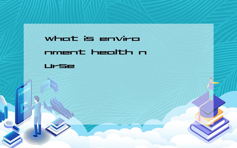what is environment health nurse