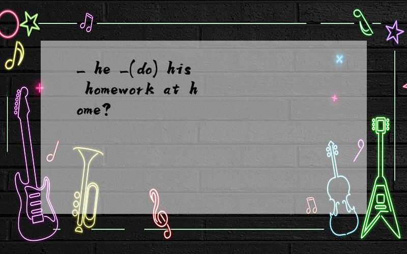 _ he _(do) his homework at home?